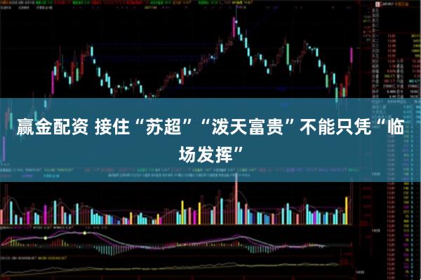 赢金配资 接住“苏超”“泼天富贵”不能只凭“临场发挥”