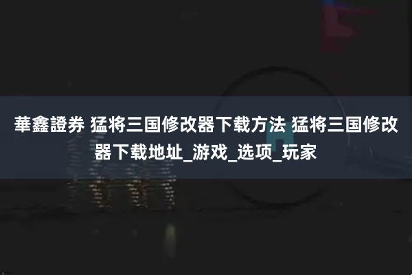 華鑫證券 猛将三国修改器下载方法 猛将三国修改器下载地址_游戏_选项_玩家