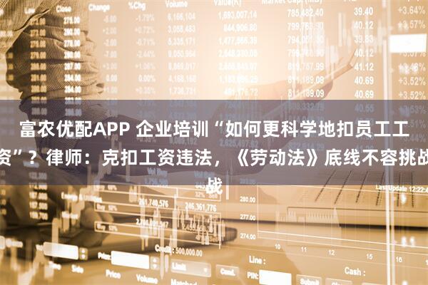 富农优配APP 企业培训“如何更科学地扣员工工资”？律师：克扣工资违法，《劳动法》底线不容挑战