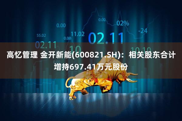 高忆管理 金开新能(600821.SH)：相关股东合计增持697.41万元股份