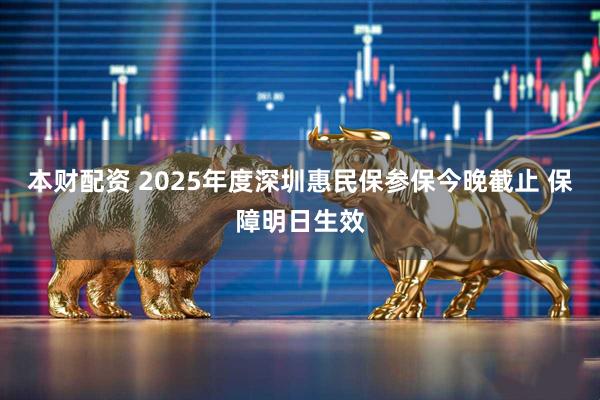 本财配资 2025年度深圳惠民保参保今晚截止 保障明日生效