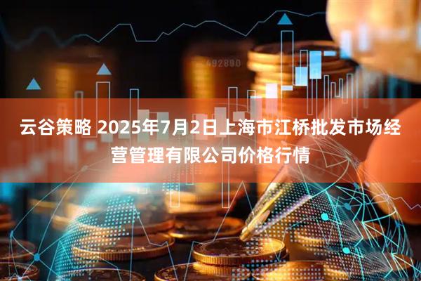 云谷策略 2025年7月2日上海市江桥批发市场经营管理有限公司价格行情