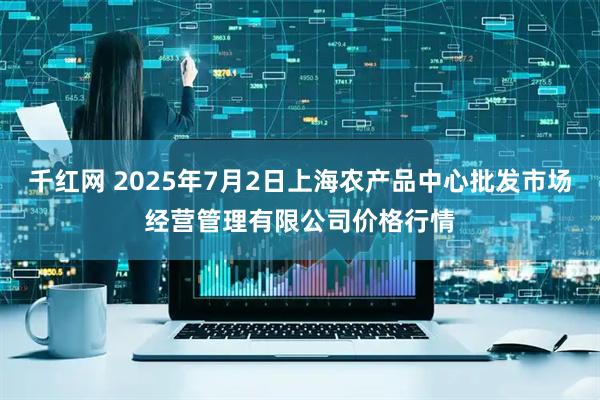 千红网 2025年7月2日上海农产品中心批发市场经营管理有限公司价格行情
