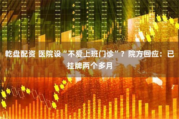 乾盘配资 医院设“不爱上班门诊”？院方回应：已挂牌两个多月
