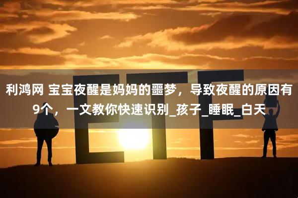 利鸿网 宝宝夜醒是妈妈的噩梦，导致夜醒的原因有9个，一文教你快速识别_孩子_睡眠_白天