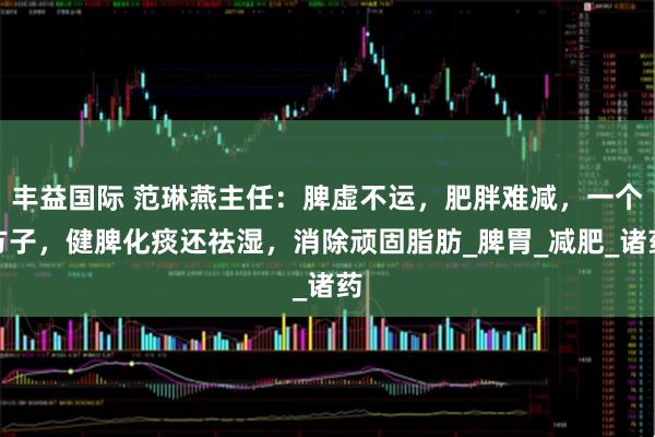 丰益国际 范琳燕主任：脾虚不运，肥胖难减，一个方子，健脾化痰还祛湿，消除顽固脂肪_脾胃_减肥_诸药
