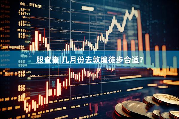 股查查 几月份去敦煌徒步合适？
