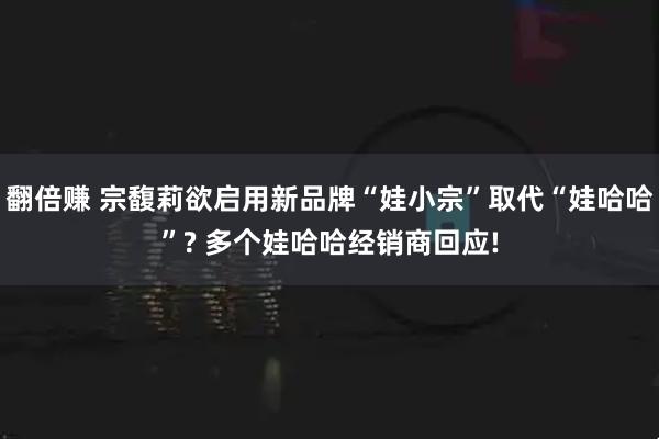 翻倍赚 宗馥莉欲启用新品牌“娃小宗”取代“娃哈哈”? 多个娃哈哈经销商回应!