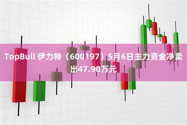 TopBull 伊力特（600197）5月6日主力资金净卖出47.90万元