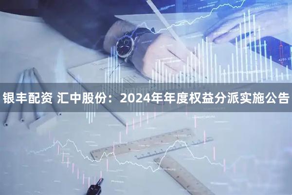银丰配资 汇中股份：2024年年度权益分派实施公告