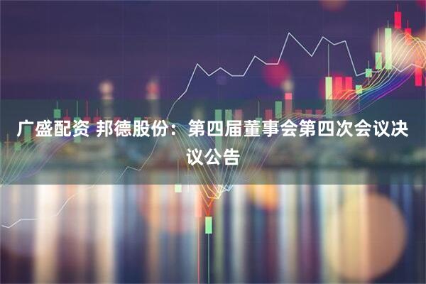 广盛配资 邦德股份：第四届董事会第四次会议决议公告